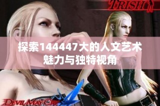 探索144447大的人文艺术魅力与独特视角