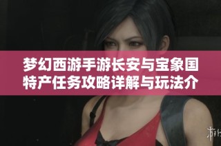 梦幻西游手游长安与宝象国特产任务攻略详解与玩法介绍