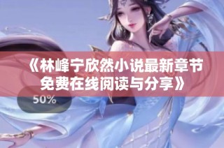 《林峰宁欣然小说最新章节免费在线阅读与分享》