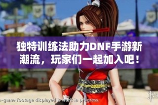 独特训练法助力DNF手游新潮流，玩家们一起加入吧！
