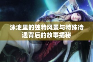 泳池里的独特风景与特殊待遇背后的故事揭秘