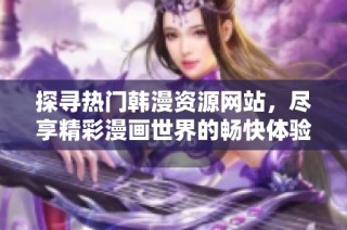探寻热门韩漫资源网站，尽享精彩漫画世界的畅快体验