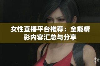 女性直播平台推荐：全能精彩内容汇总与分享