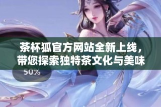 茶杯狐官方网站全新上线，带您探索独特茶文化与美味体验