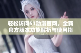 轻松访问51动漫官网，全新官方版本功能解析与使用指南