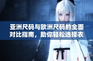 亚洲尺码与欧洲尺码的全面对比指南，助你轻松选择衣物