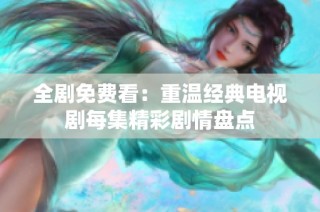 全剧免费看：重温经典电视剧每集精彩剧情盘点