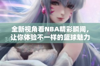 全新视角看NBA精彩瞬间，让你体验不一样的篮球魅力