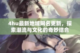 4hu最新地域网名更新，探索潮流与文化的奇妙结合