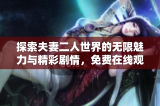 探索夫妻二人世界的无限魅力与精彩剧情，免费在线观看攻略指南