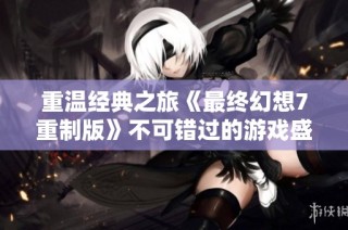重温经典之旅《最终幻想7重制版》不可错过的游戏盛宴