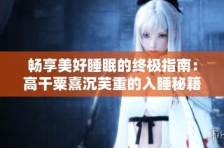畅享美好睡眠的终极指南：高干粟熹沉芙重的入睡秘籍