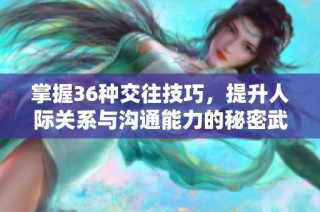 掌握36种交往技巧，提升人际关系与沟通能力的秘密武器