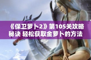 《保卫萝卜2》第105关攻略秘诀 轻松获取金萝卜的方法分享