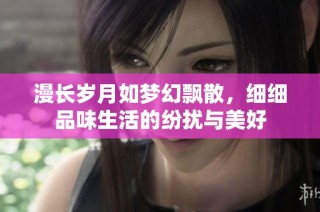漫长岁月如梦幻飘散，细细品味生活的纷扰与美好