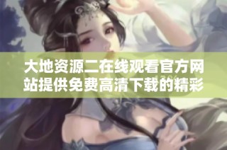 大地资源二在线观看官方网站提供免费高清下载的精彩内容分享