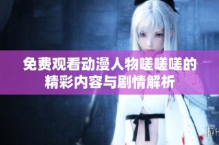免费观看动漫人物嗟嗟嗟的精彩内容与剧情解析
