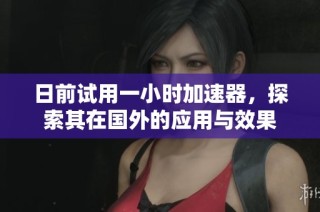 日前试用一小时加速器，探索其在国外的应用与效果
