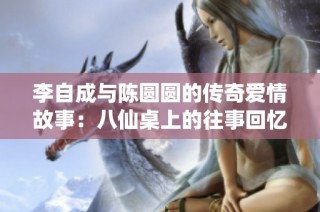 李自成与陈圆圆的传奇爱情故事：八仙桌上的往事回忆