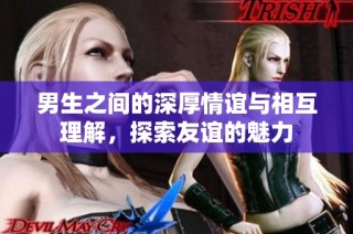 男生之间的深厚情谊与相互理解，探索友谊的魅力
