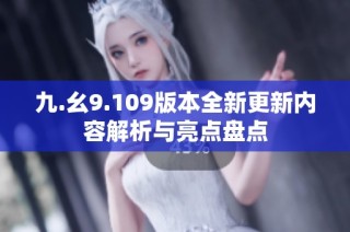 九.幺9.109版本全新更新内容解析与亮点盘点