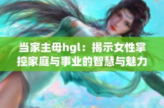 当家主母hgl：揭示女性掌控家庭与事业的智慧与魅力