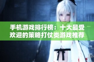 手机游戏排行榜：十大最受欢迎的策略打仗类游戏推荐