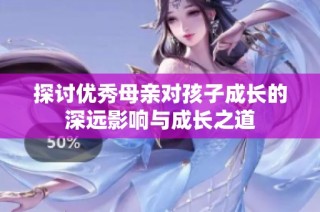 探讨优秀母亲对孩子成长的深远影响与成长之道