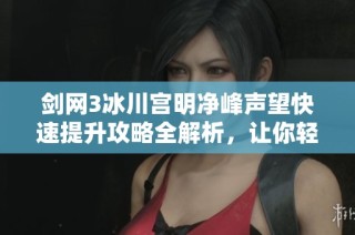 剑网3冰川宫明净峰声望快速提升攻略全解析，让你轻松获得丰厚声望奖励