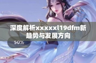 深度解析xxxxxl19dfm新趋势与发展方向