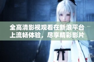 全高清影视观看在新浪平台上流畅体验，尽享精彩影片