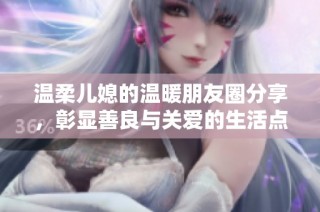 温柔儿媳的温暖朋友圈分享，彰显善良与关爱的生活点滴