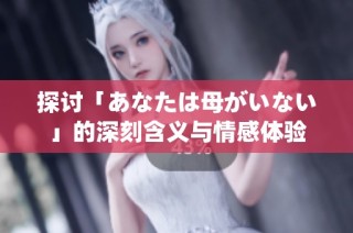 探讨「あなたは母がいない」的深刻含义与情感体验