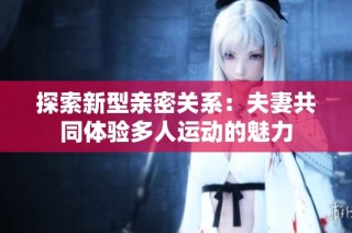 探索新型亲密关系：夫妻共同体验多人运动的魅力
