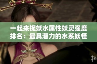 一起来捉妖水属性妖灵强度排名：最具潜力的水系妖怪分析