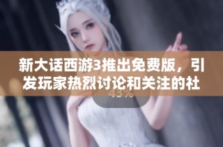 新大话西游3推出免费版，引发玩家热烈讨论和关注的社会新闻