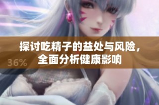 探讨吃精子的益处与风险，全面分析健康影响