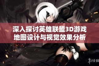 深入探讨英雄联盟3D游戏地图设计与视觉效果分析