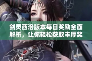 剑灵西洛版本每日奖励全面解析，让你轻松获取丰厚奖励自在畅游江湖