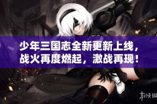 少年三国志全新更新上线，战火再度燃起，激战再现！