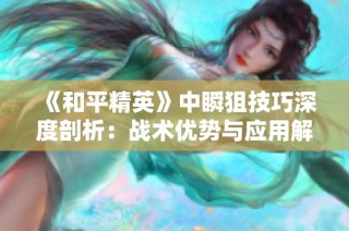 《和平精英》中瞬狙技巧深度剖析：战术优势与应用解析