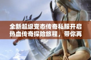 全新超级变态传奇私服开启热血传奇探险旅程，带你再续辉煌荣耀！