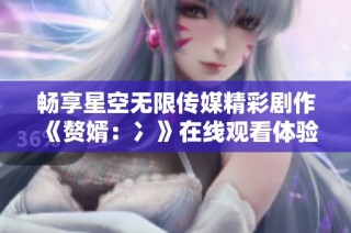 畅享星空无限传媒精彩剧作《赘婿：冫》在线观看体验