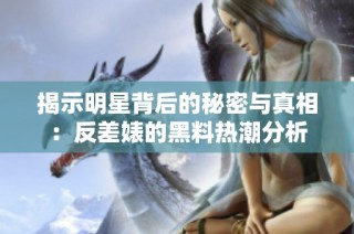 揭示明星背后的秘密与真相：反差婊的黑料热潮分析
