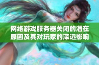网络游戏服务器关闭的潜在原因及其对玩家的深远影响分析