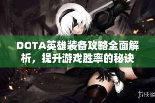 DOTA英雄装备攻略全面解析，提升游戏胜率的秘诀