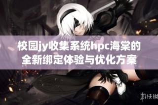 校园jy收集系统hpc海棠的全新绑定体验与优化方案