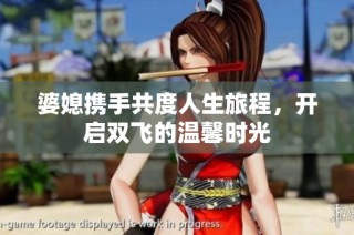 婆媳携手共度人生旅程，开启双飞的温馨时光