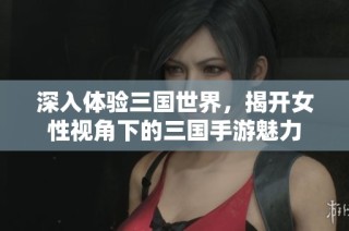 深入体验三国世界，揭开女性视角下的三国手游魅力