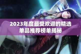 2023年度最受欢迎的精选单品推荐榜单揭秘